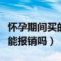 怀孕期间买的社保可以报销吗（怀孕后买社保能报销吗）
