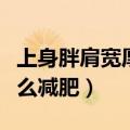 上身胖肩宽厚怎么减肥最快（上身胖肩宽厚怎么减肥）