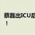 蔡磊出ICU后首次接受采访，10分钟视频公开！
