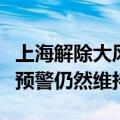 上海解除大风黄色和暴雨蓝色预警，雷电黄色预警仍然维持