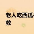 老人吃西瓜被噎&#32;亲戚飞奔赶来急救