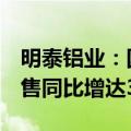 明泰铝业：国外需求持续回暖，前5月外贸销售同比增达30%以上