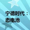 宁德时代：2027年有望实现小批量生产全固态电池