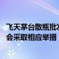 飞天茅台散瓶批发参考价跌破2100元，贵州茅台回应：公司会采取相应举措