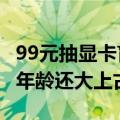 99元抽显卡盲盒想要RTX 4090：结果收到比年龄还大上古显卡