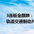 3连板金麒麟：公司主要产品为汽车刹车片、汽车刹车盘、轨道交通制动片及工业制动产品