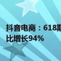抖音电商：618期间商城GMV同比增长85%，商城订单量同比增长94%