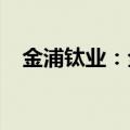金浦钛业：全资子公司诉讼事项延期开庭