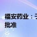 福安药业：子公司获吲哚布芬化学原料药上市批准