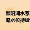 鄱阳湖水系支流发生编号洪水 长江中下游干流水位持续上涨