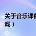 关于音乐课的互动小游戏（关于音乐的课堂游戏）