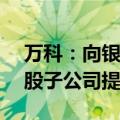 万科：向银行申请贷款并已提款 15 亿元 控股子公司提供担保