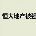 恒大地产被强制执行6亿，累计被执行711亿