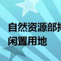 自然资源部拟通过专项债券支持政府回收房企闲置用地