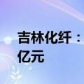 吉林化纤：成立合资子公司，注册资本11.5亿元