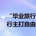 “毕业旅行”搜索热度提升超三倍 年轻人出行主打自由随心