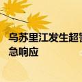 乌苏里江发生超警洪水 国家防总针对黑龙江启动防汛四级应急响应