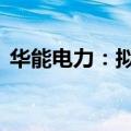 华能电力：拟回购股份3000万元-6000万元