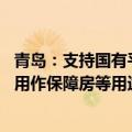 青岛：支持国有平台公司参与住房“以旧换新” 收购存量房用作保障房等用途