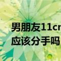 男朋友11cm应该分手吗女生（男朋友11cm应该分手吗）