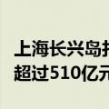 上海长兴岛打造世界级“造船岛”，区域产值超过510亿元