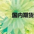 国内期货开盘涨跌不一 纯碱跌超2%