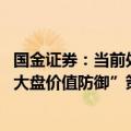 国金证券：当前处于“政策影响尾声—市场底”阶段 维持“大盘价值防御”策略