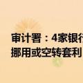 审计署：4家银行680.59亿元名义上投向科创领域的贷款被挪用或空转套利