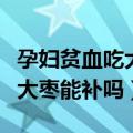 孕妇贫血吃大枣能补吗有影响吗（孕妇贫血吃大枣能补吗）