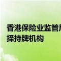 香港保险业监管局：对无牌销售香港保险零容忍 消费者应选择持牌机构