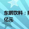 东鹏饮料：拟设立昆明全资子公司 注册资本1亿元