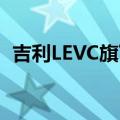 吉利LEVC旗下首款豪华纯电MPV正式上市