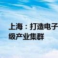 上海：打造电子信息、生命健康、汽车、高端装备4个万亿级产业集群