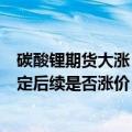 碳酸锂期货大涨，赣锋锂业回应：可能只是正常波动，不确定后续是否涨价