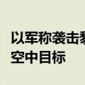 以军称袭击黎真主党多个军事目标并拦截可疑空中目标