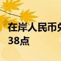 在岸人民币兑美元较上一交易日官方收盘价跌38点