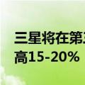 三星将在第三季度将DRAM和NAND价格提高15-20%