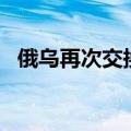 俄乌再次交换在押人员 双方各有90人获释