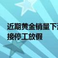 近期黄金销量下滑，深圳水贝黄金加工厂减产、部分企业直接停工放假