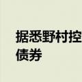 据悉野村控股计划发行高达15亿美元的美元债券