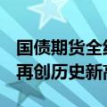 国债期货全线上涨 30年期、10年期主力合约再创历史新高