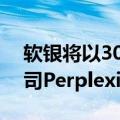 软银将以30亿美元估值支持人工智能初创公司Perplexity