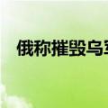 俄称摧毁乌军多种装备 乌称前线战斗激烈