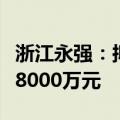 浙江永强：拟参与竞拍土地使用权，金额不超8000万元
