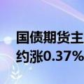 国债期货主力合约持续上涨，30年期主力合约涨0.37%报109.37