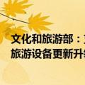 文化和旅游部：支持游客运载设备、旅游观光设备等文化和旅游设备更新升级