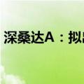 深桑达A：拟出售无锡蠡溪路888号闲置物业