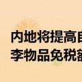 内地将提高自香港、澳门进境居民旅客携带行李物品免税额度