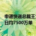 申通快递总裁王文彬：预计今年公司常态化处理能力将超过日均7500万单