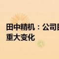 田中精机：公司目前的经营情况正常 内外部经营环境未发生重大变化
